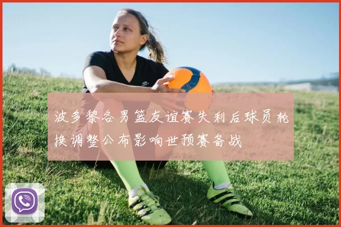 波多黎各男篮友谊赛失利后球员轮换调整公布影响世预赛备战