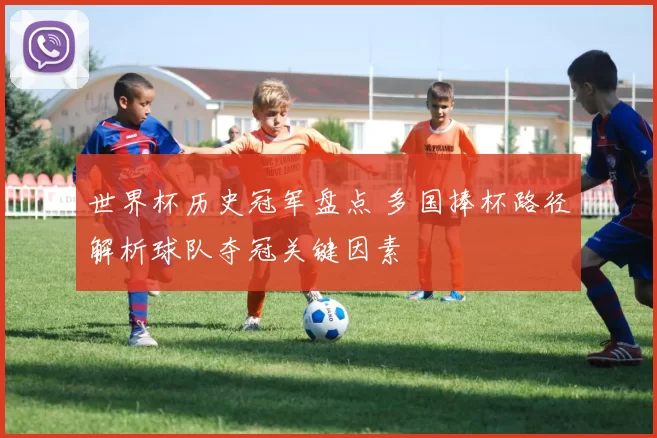 世界杯历史冠军盘点 多国捧杯路径解析球队夺冠关键因素