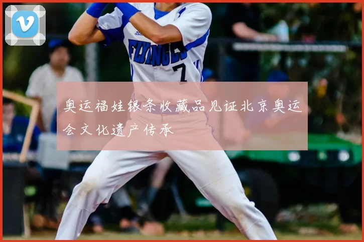 奥运福娃银条收藏品见证北京奥运会文化遗产传承