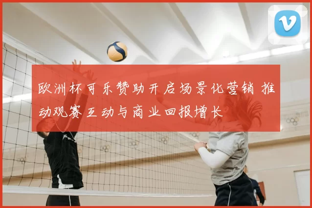 欧洲杯可乐赞助开启场景化营销 推动观赛互动与商业回报增长