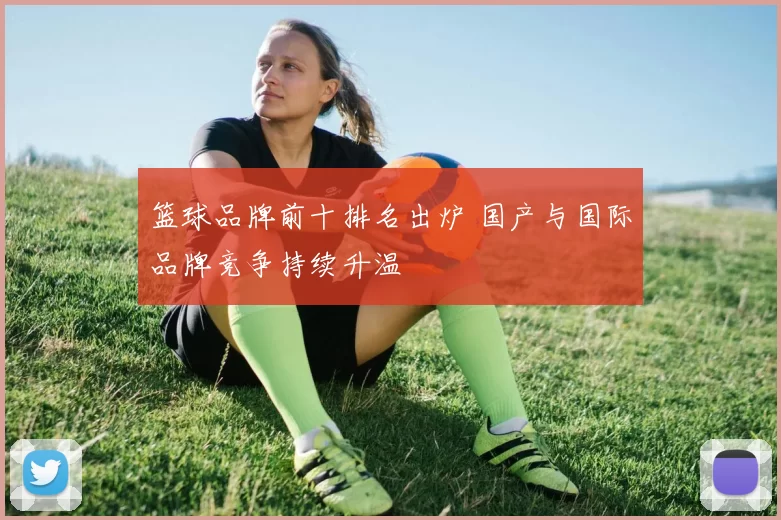 篮球品牌前十排名出炉 国产与国际品牌竞争持续升温