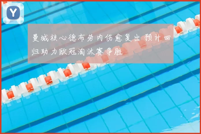 曼城核心德布劳内伤愈复出 预计回归助力欧冠淘汰赛争胜