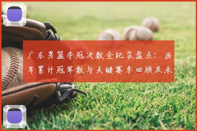 广东男篮夺冠次数全纪录盘点：历年累计冠军数与关键赛季回顾及未来展望