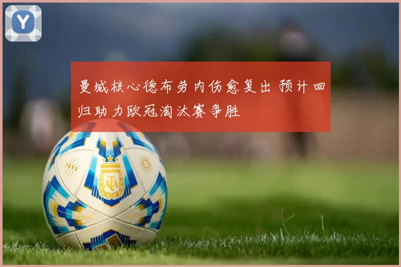 曼城核心德布劳内伤愈复出 预计回归助力欧冠淘汰赛争胜