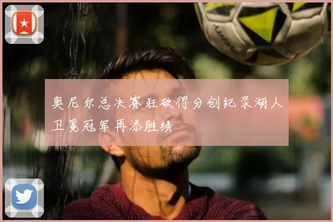 奥尼尔总决赛狂砍得分创纪录湖人卫冕冠军再添胜绩