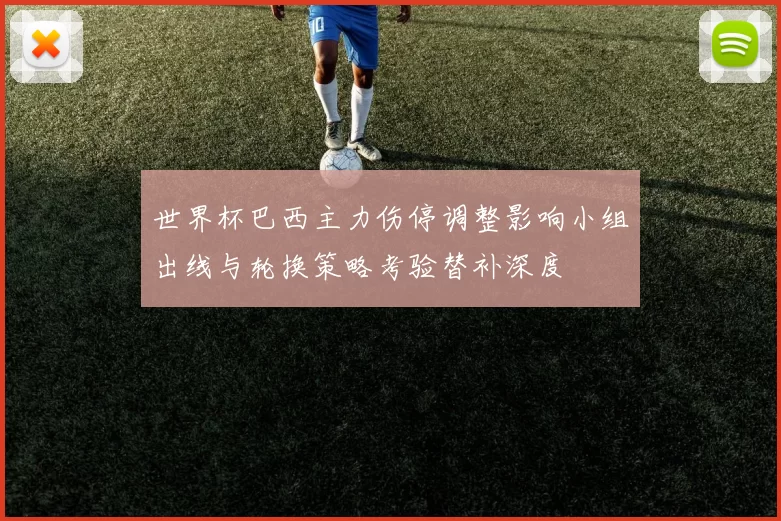 世界杯巴西主力伤停调整影响小组出线与轮换策略考验替补深度