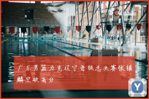 广东男篮力克辽宁晋级总决赛张镇麟空砍高分