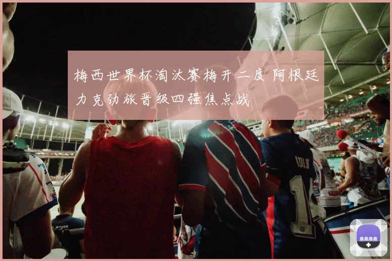 梅西世界杯淘汰赛梅开二度 阿根廷力克劲旅晋级四强焦点战