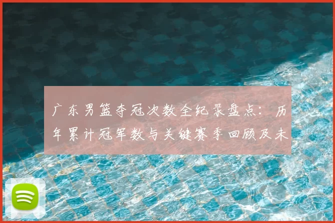 广东男篮夺冠次数全纪录盘点：历年累计冠军数与关键赛季回顾及未来展望