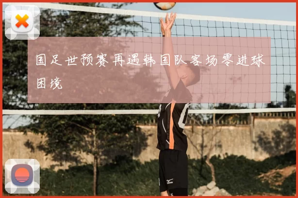 国足世预赛再遇韩国队客场零进球困境