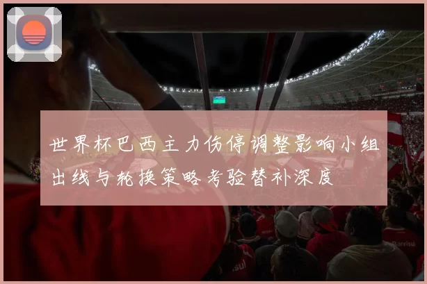 世界杯巴西主力伤停调整影响小组出线与轮换策略考验替补深度