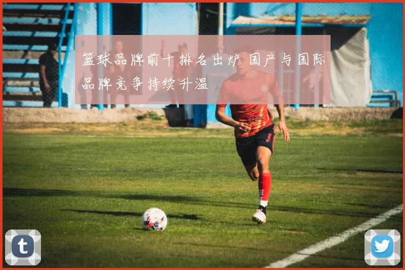 篮球品牌前十排名出炉 国产与国际品牌竞争持续升温