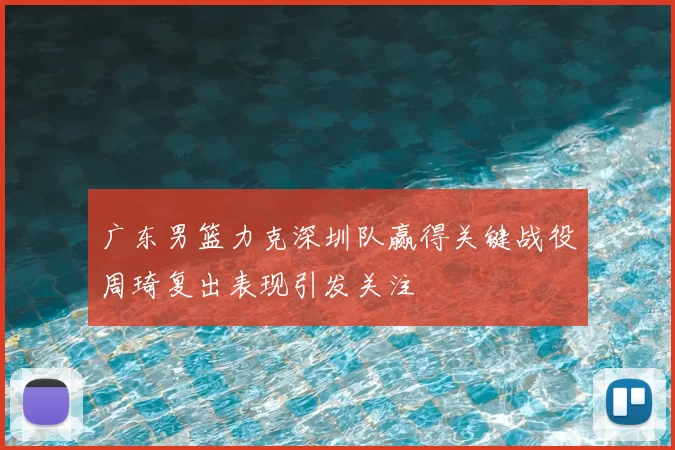 广东男篮力克深圳队赢得关键战役周琦复出表现引发关注