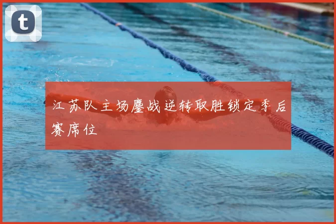 江苏队主场鏖战逆转取胜锁定季后赛席位