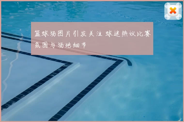篮球场图片引发关注 球迷热议比赛氛围与场地细节