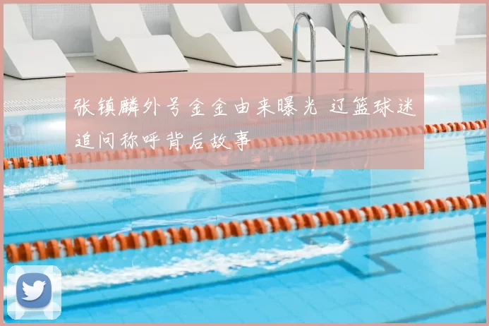 张镇麟外号金金由来曝光 辽篮球迷追问称呼背后故事