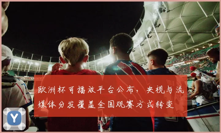 欧洲杯可播放平台公布，央视与流媒体分发覆盖全国观赛方式转变