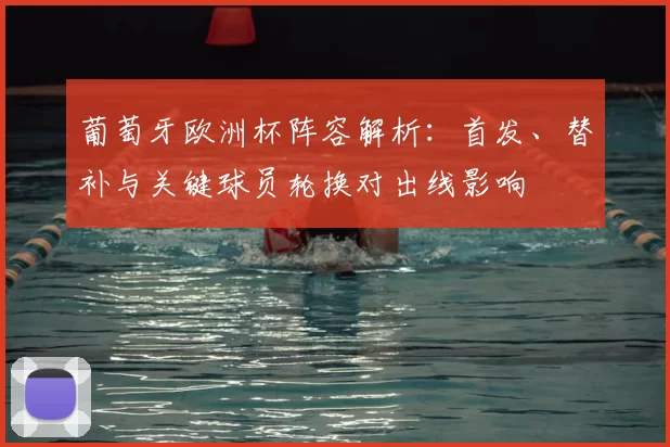 葡萄牙欧洲杯阵容解析：首发、替补与关键球员轮换对出线影响