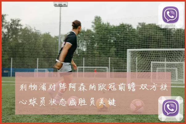 利物浦对阵阿森纳欧冠前瞻 双方核心球员状态成胜负关键