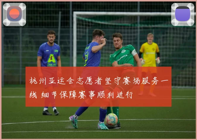 杭州亚运会志愿者坚守赛场服务一线 细节保障赛事顺利进行