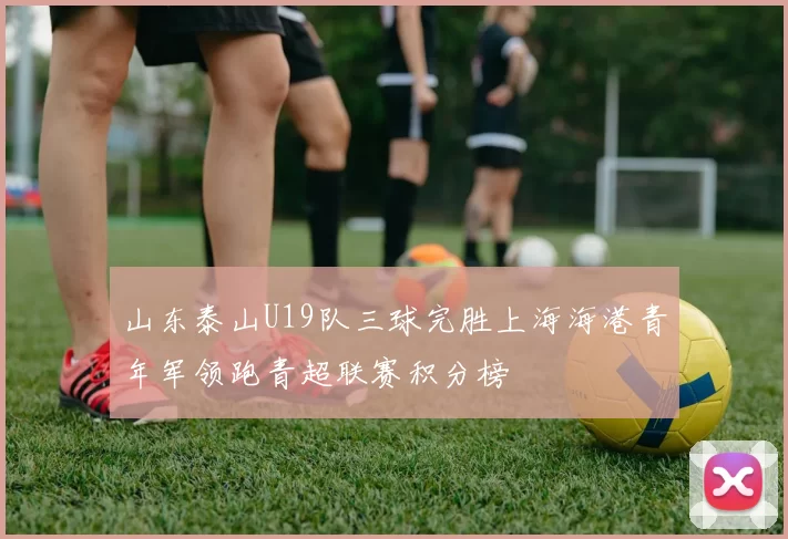 山东泰山U19队三球完胜上海海港青年军领跑青超联赛积分榜