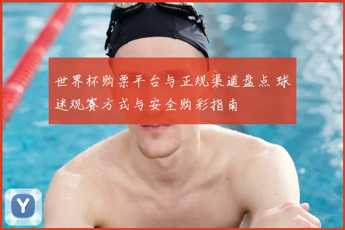 世界杯购票平台与正规渠道盘点 球迷观赛方式与安全购彩指南