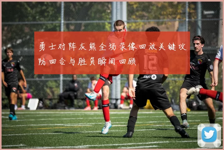 勇士对阵灰熊全场录像回放关键攻防回合与胜负瞬间回顾