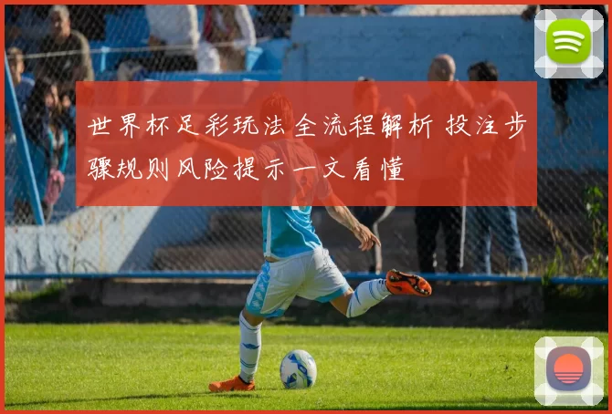 世界杯足彩玩法全流程解析 投注步骤规则风险提示一文看懂