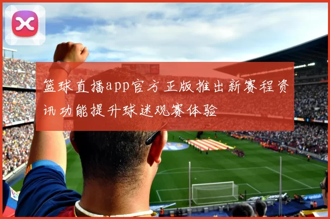 篮球直播app官方正版推出新赛程资讯功能提升球迷观赛体验