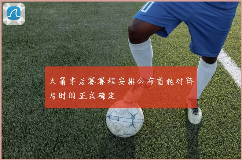 火箭季后赛赛程安排公布首轮对阵与时间正式确定