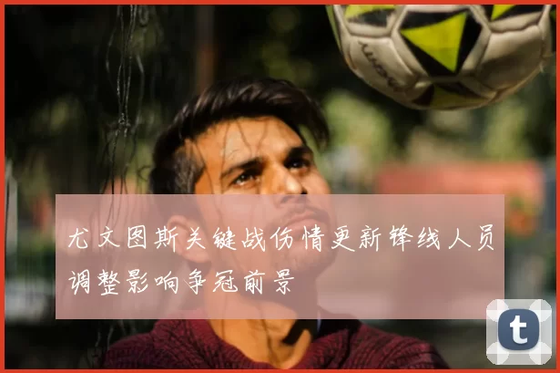 尤文图斯关键战伤情更新锋线人员调整影响争冠前景