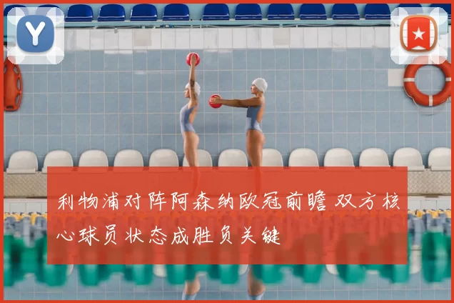 利物浦对阵阿森纳欧冠前瞻 双方核心球员状态成胜负关键