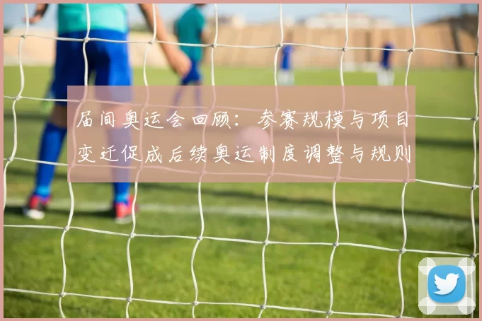 届间奥运会回顾：参赛规模与项目变迁促成后续奥运制度调整与规则演进