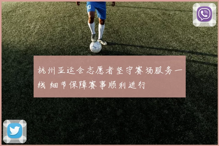 杭州亚运会志愿者坚守赛场服务一线 细节保障赛事顺利进行