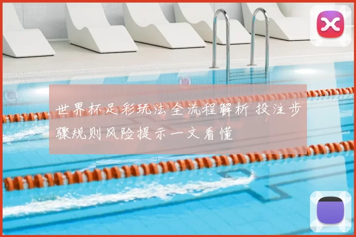 世界杯足彩玩法全流程解析 投注步骤规则风险提示一文看懂