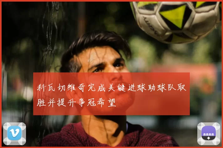 科瓦切维奇完成关键进球助球队取胜并提升争冠希望