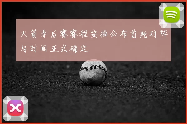 火箭季后赛赛程安排公布首轮对阵与时间正式确定