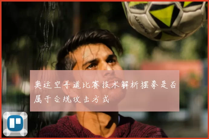 奥运空手道比赛技术解析摆拳是否属于合规攻击方式