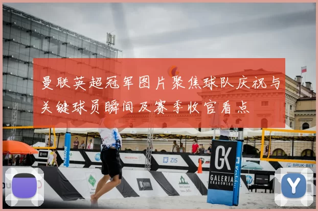 曼联英超冠军图片聚焦球队庆祝与关键球员瞬间及赛季收官看点