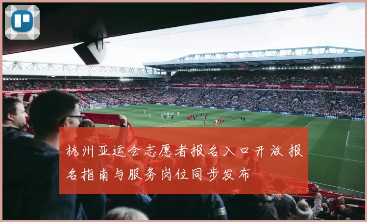 杭州亚运会志愿者报名入口开放 报名指南与服务岗位同步发布