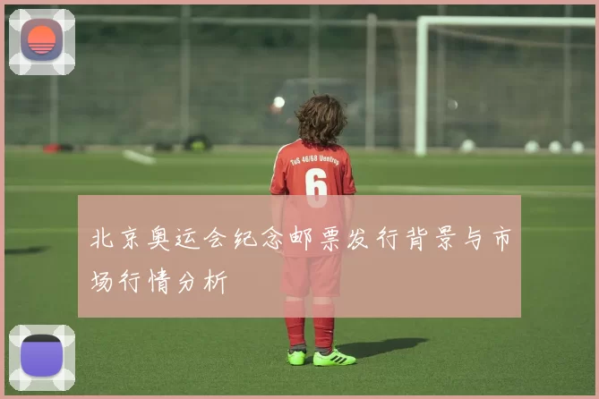 北京奥运会纪念邮票发行背景与市场行情分析