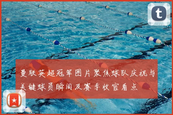 曼联英超冠军图片聚焦球队庆祝与关键球员瞬间及赛季收官看点