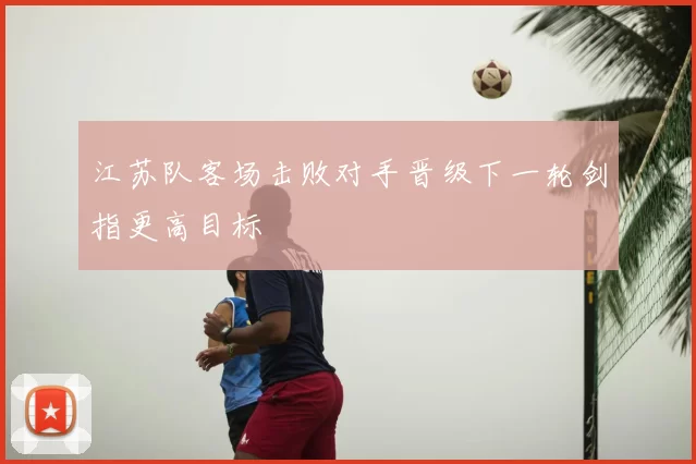 江苏队客场击败对手晋级下一轮剑指更高目标