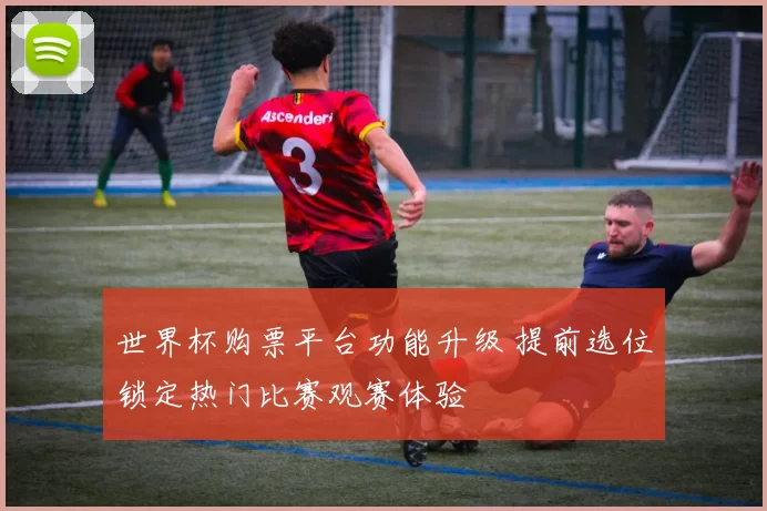 世界杯购票平台功能升级 提前选位锁定热门比赛观赛体验